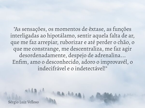 "As sensações, os momentos de êxtase, as funções interligadas ao hipotálamo, sentir aquela falta de ar, que me faz arrepiar, ruborizar e até perder o chão,... Frase de Sérgio Luiz Velloso.