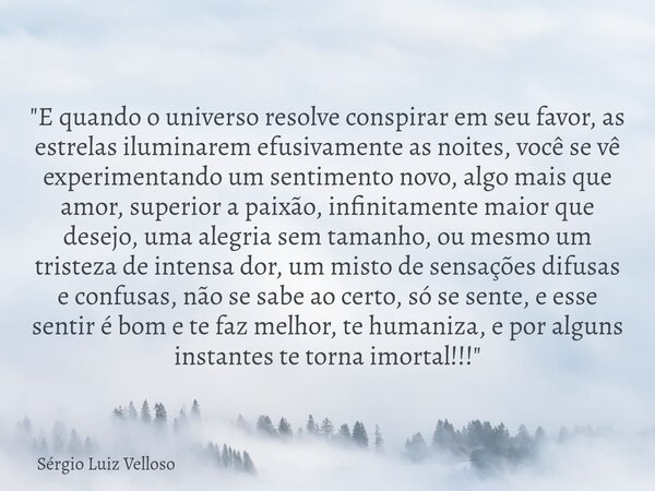 "E quando o universo resolve conspirar em seu favor, as estrelas iluminarem efusivamente as noites, você se vê experimentando um sentimento novo, algo mais... Frase de Sérgio Luiz Velloso.