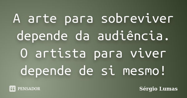 A arte para sobreviver depende da audiência. O artista para viver depende de si mesmo!... Frase de Sérgio Lumas.