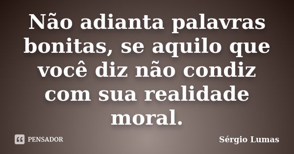 Não adianta palavras bonitas, se aquilo que você diz não condiz com sua realidade moral.... Frase de Sérgio Lumas.