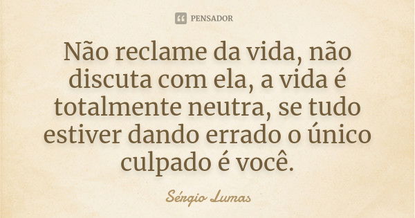 Não reclame da vida, não discuta com ela, a vida é totalmente neutra, se tudo estiver dando errado o único culpado é você.... Frase de Sérgio Lumas.