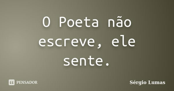 O Poeta não escreve, ele sente.... Frase de Sérgio Lumas.