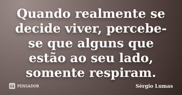 Quando realmente se decide viver, percebe-se que alguns que estão ao seu lado, somente respiram.... Frase de Sérgio Lumas.