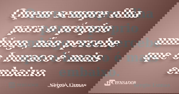 Quem sempre olha para o próprio umbigo, não percebe que o buraco é mais embaixo.... Frase de Sérgio Lumas.