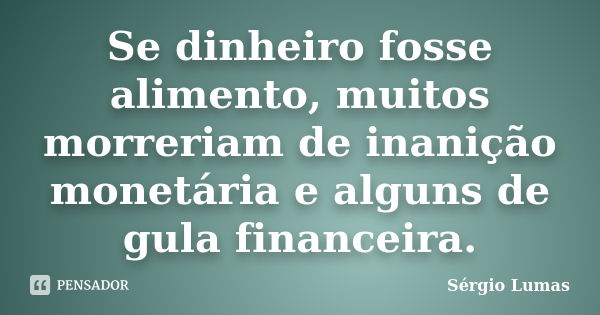 Se dinheiro fosse alimento, muitos morreriam de inanição monetária e alguns de gula financeira.... Frase de Sérgio Lumas.