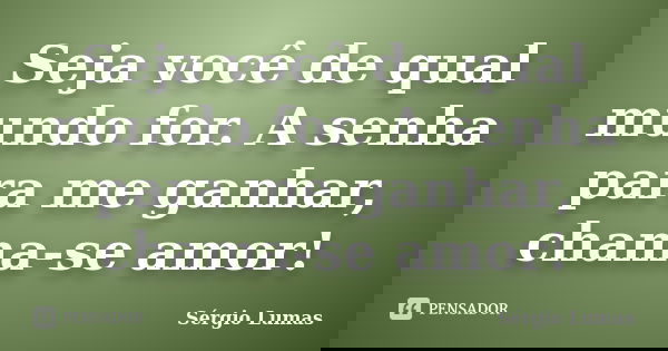 Seja você de qual mundo for. A senha para me ganhar, chama-se amor!... Frase de Sérgio Lumas.