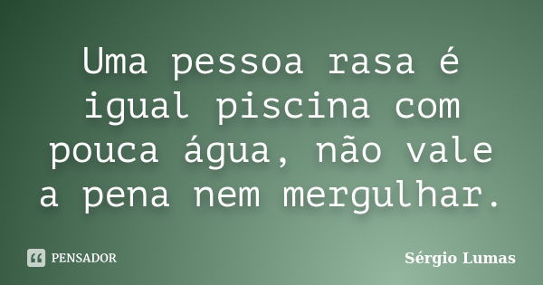 Uma pessoa rasa é igual piscina com pouca água, não vale a pena nem mergulhar.... Frase de Sérgio Lumas.