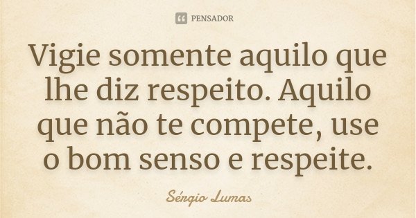 Vigie somente aquilo que lhe diz respeito. Aquilo que não te compete, use o bom senso e respeite.... Frase de Sérgio Lumas.