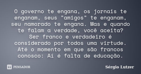 O governo te engana, os jornais te enganam, seus "amigos" te enganam, seu namorado te engana. Mas e quando te falam a verdade, você aceita? Ser franco... Frase de Sérgio Lutzer.