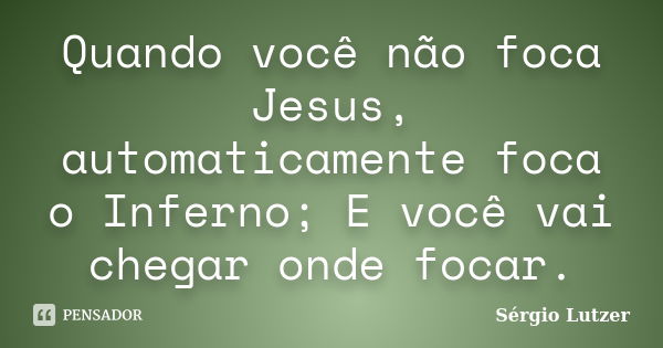 Quando você não foca Jesus, automaticamente foca o Inferno; E você vai chegar onde focar.... Frase de Sérgio Lutzer.