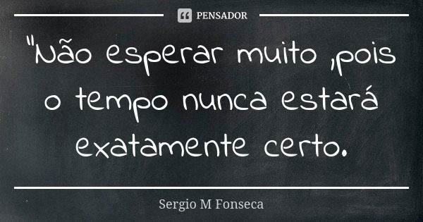 “Não esperar muito ,pois o tempo nunca estará exatamente certo.... Frase de Sergio M Fonseca.