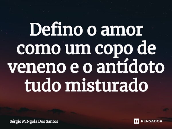 Defino o amor como um copo de veneno e o antídoto tudo misturado⁠... Frase de Sérgio M.Ngola Dos Santos.