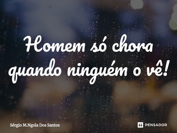 ⁠Homem só chora quando ninguém o vê!... Frase de Sérgio M.Ngola Dos Santos.