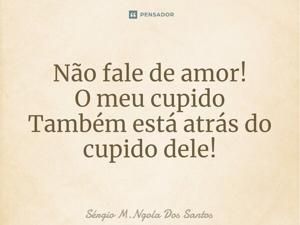 Não fale de amor! ⁠O meu cupido Também está atrás do cupido dele!... Frase de Sérgio M.Ngola Dos Santos.