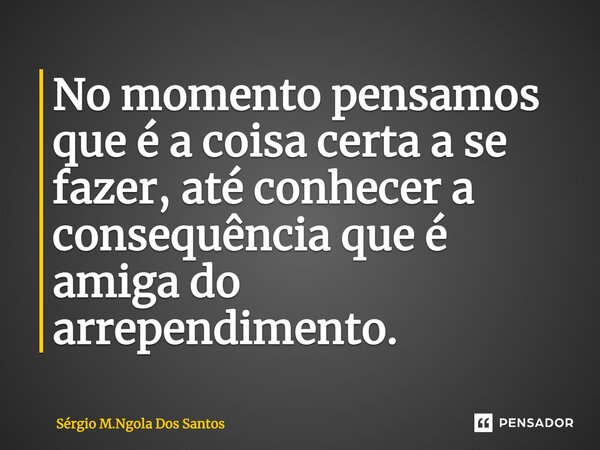 ⁠No momento pensamos que é a coisa certa a se fazer, até conhecer a consequência que é amiga do arrependimento.... Frase de Sérgio M.Ngola Dos Santos.