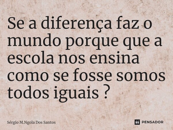 ⁠Se a diferença faz o mundo porque que a escola nos ensina como se fosse somos todos iguais ?... Frase de Sérgio M.Ngola Dos Santos.