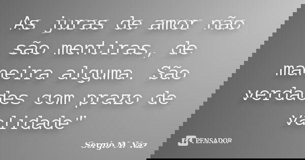 As juras de amor não são mentiras, de maneira alguma. São verdades com prazo de validade"... Frase de Sergio M. Vaz.