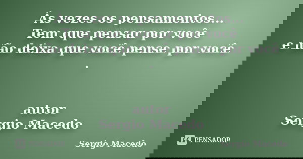 Às vezes os pensamentos... Tem que pensar por você e não deixa que você pense por você . autor Sergio Macedo... Frase de Sergio Macedo.