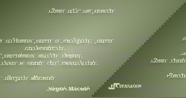 Como diz um poeta Se olhamos para o relógio, para calendário. Já perdemos muito tempo, Como todo isso e nada foi resolvido. Poeta: Sergio Macedo... Frase de Sergio Macedo.