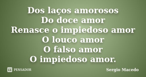 Dos laços amorosos Do doce amor Renasce o impiedoso amor O louco amor O falso amor O impiedoso amor.... Frase de Sergio Macedo.