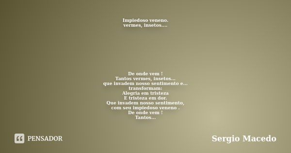 Impiedoso veneno. vermes, insetos.... De onde vem ! Tantos vermes, insetos... que invadem nosso sentimento e... transformam: Alegria em tristeza E tristeza em d... Frase de Sergio Macedo.