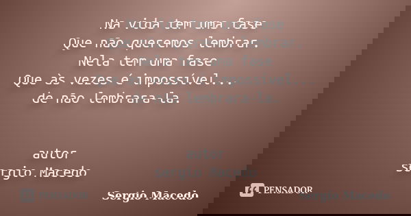 Na vida tem uma fase Que não queremos lembrar. Nela tem uma fase Que às vezes é impossível... de não lembrara-la. autor sergio Macedo... Frase de Sergio Macedo.