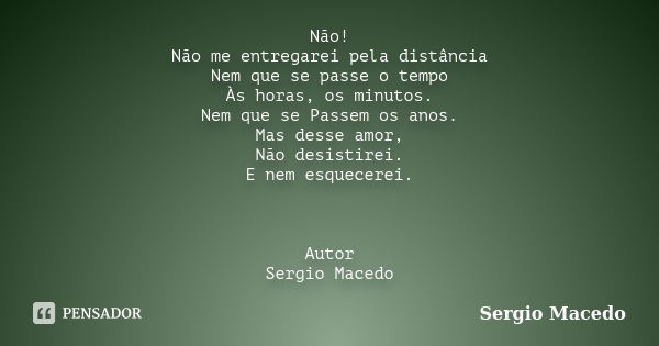 Não! Não me entregarei pela distância Nem que se passe o tempo Às horas, os minutos. Nem que se Passem os anos. Mas desse amor, Não desistirei. E nem esquecerei... Frase de Sergio Macedo.