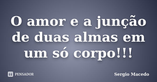 O amor e a junção de duas almas em um só corpo!!!... Frase de Sergio macedo.