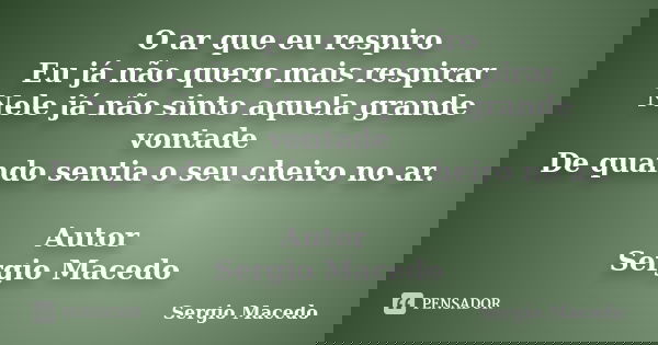 O ar que eu respiro Eu já não quero mais respirar Nele já não sinto aquela grande vontade De quando sentia o seu cheiro no ar. Autor Sergio Macedo... Frase de Sergio Macedo.