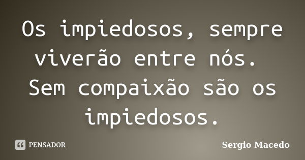 Os impiedosos, sempre viverão entre nós. Sem compaixão são os impiedosos.... Frase de Sergio Macedo.