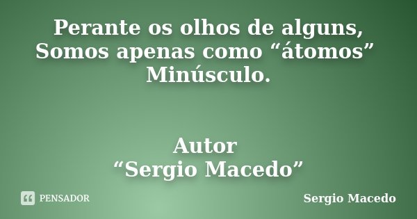 Perante os olhos de alguns, Somos apenas como “átomos” Minúsculo. Autor “Sergio Macedo”... Frase de Sergio Macedo.