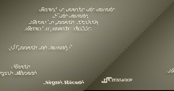 Serei o poeta do mundo E do mundo, Serei o poeta triste, Serei o poeta feliz. (O poeta do mundo) Poeta Sergio Macedo... Frase de Sergio Macedo.