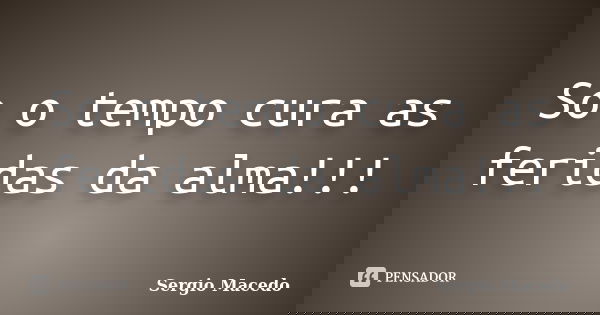 So o tempo cura as feridas da alma!!!... Frase de Sergio macedo.
