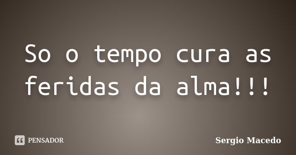 So o tempo cura as feridas da alma!!!... Frase de Sergio macedo.