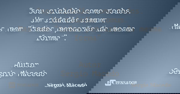 “sou cidadão como todos. Um cidadão comum. Mas nem “todos pensarão da mesma forma”. Autor Sergio Macedo... Frase de Sergio Macedo.