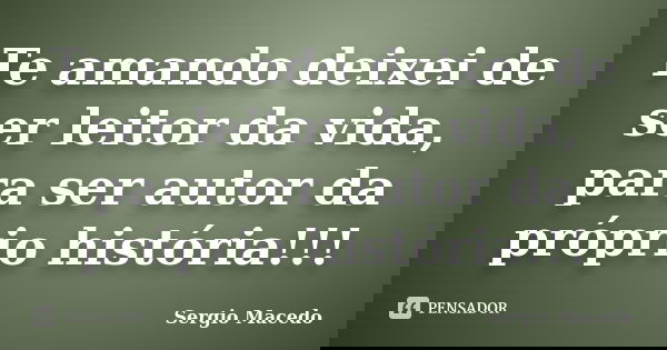 Te amando deixei de ser leitor da vida, para ser autor da próprio história!!!... Frase de Sergio macedo.