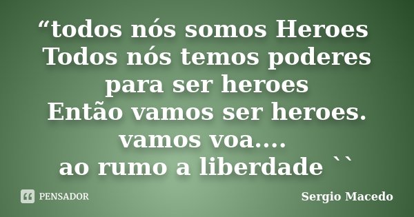 “todos nós somos Heroes Todos nós temos poderes para ser heroes Então vamos ser heroes. vamos voa.... ao rumo a liberdade ``... Frase de Sergio Macedo.
