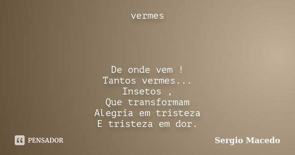 vermes De onde vem ! Tantos vermes... Insetos , Que transformam Alegria em tristeza E tristeza em dor.... Frase de Sergio Macedo.