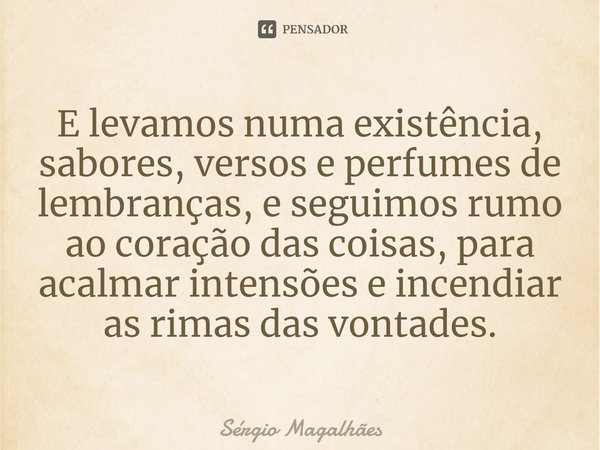 ⁠E levamos numa existência, sabores, versos e perfumes de lembranças, e seguimos rumo ao coração das coisas, para acalmar intensões e incendiar as rimas das von... Frase de Sérgio Magalhães.