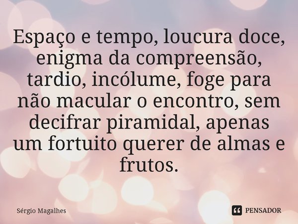 Espaço e tempo, loucura doce, enigma da compreensão, tardio, incólume, foge para não macular o encontro, sem decifrar piramidal, apenas um fortuito querer de al... Frase de Sérgio Magalhães.