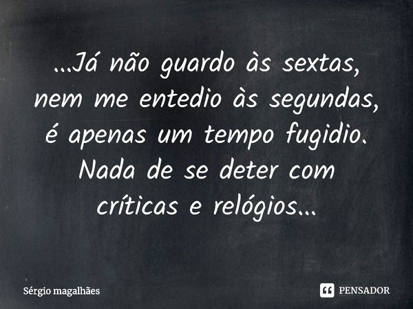 ⁠...Já não guardo às sextas, nem me entedio às segundas, é apenas um tempo fugidio. Nada de se deter com críticas e relógios...... Frase de Sérgio Magalhães.