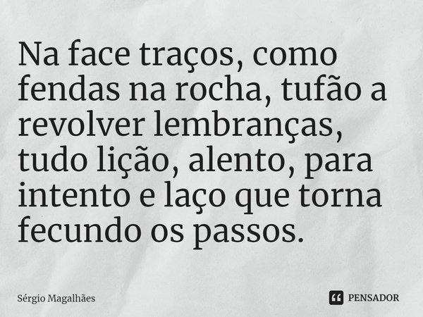 ⁠Na face traços, como fendas na rocha, tufão a revolver lembranças, tudo lição, alento, para intento e laço que torna fecundo os passos.... Frase de Sérgio Magalhães.