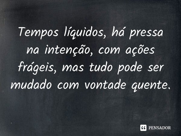 ⁠Tempos líquidos, há pressa na intenção, com ações frágeis, mas tudo pode ser mudado com vontade quente.... Frase de Sérgio Magalhães.