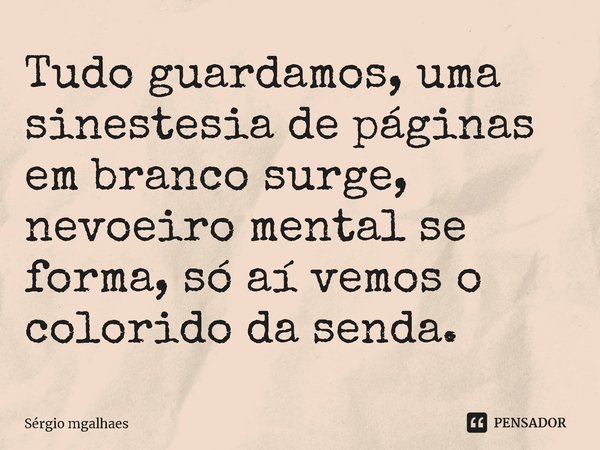 ⁠Tudo guardamos, uma sinestesia de páginas em branco surge, nevoeiro mental se forma, só aí vemos o colorido da senda.... Frase de Sérgio Magalhães.