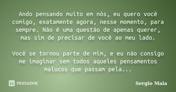 Ando pensando muito em nós, eu quero você comigo, exatamente agora, nesse momento, para sempre. Não é uma questão de apenas querer, mas sim de precisar de você ... Frase de Sergio Maia.