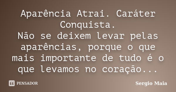 Aparência Atrai. Caráter Conquista. Não se deixem levar pelas aparências, porque o que mais importante de tudo é o que levamos no coração...... Frase de Sergio Maia.