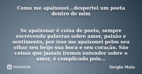 Como me apaixonei...despertei um poeta dentro de mim Se apaixonar é coisa de poeta, sempre escrevendo palavras sobre amor, paixão e sentimento, por isso me apai... Frase de Sergio Maia.