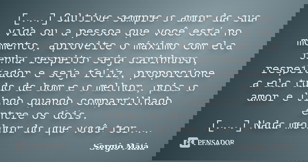[...] Cultive sempre o amor da sua vida ou a pessoa que você está no momento, aproveite o máximo com ela tenha respeito seja carinhoso, respeitador e seja feliz... Frase de Sergio Maia.