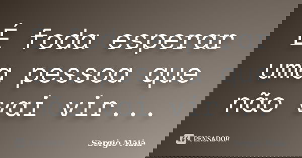 É foda esperar uma pessoa que não vai vir...... Frase de Sergio Maia.