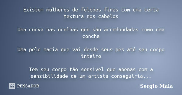 Existem mulheres de feições finas com uma certa textura nos cabelos Uma curva nas orelhas que são arredondadas como uma concha Uma pele macia que vai desde seus... Frase de Sergio maia.